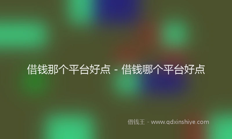 借钱那个平台好点 - 借钱哪个平台好点