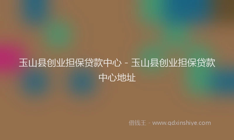 玉山县创业担保贷款中心 - 玉山县创业担保贷款中心地址
