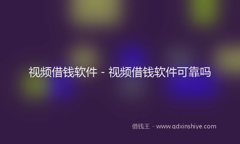 视频借钱软件 - 视频借钱软件可靠吗