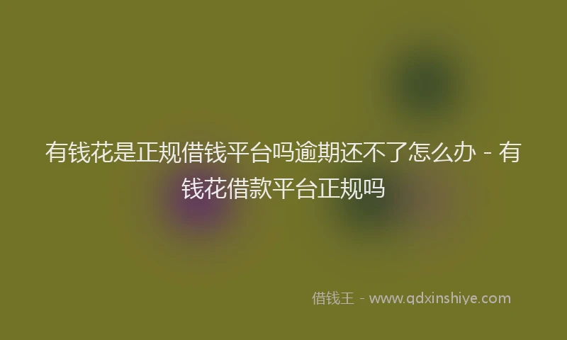 有钱花是正规借钱平台吗逾期还不了怎么办 - 有钱花借款平台正规吗