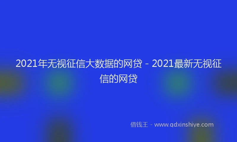 2021年无视征信大数据的网贷 - 2021最新无视征信的网贷