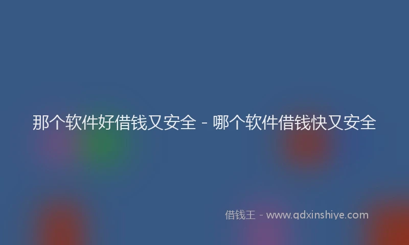 那个软件好借钱又安全 - 哪个软件借钱快又安全