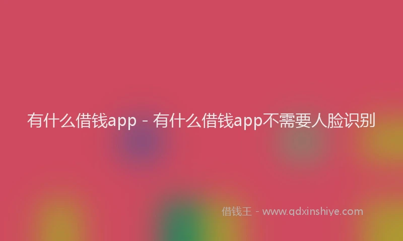 有什么借钱app - 有什么借钱app不需要人脸识别