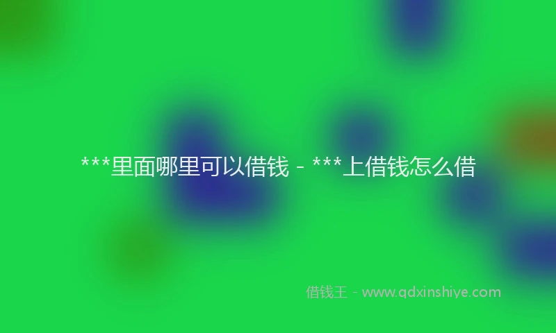 ***里面哪里可以借钱 - ***上借钱怎么借