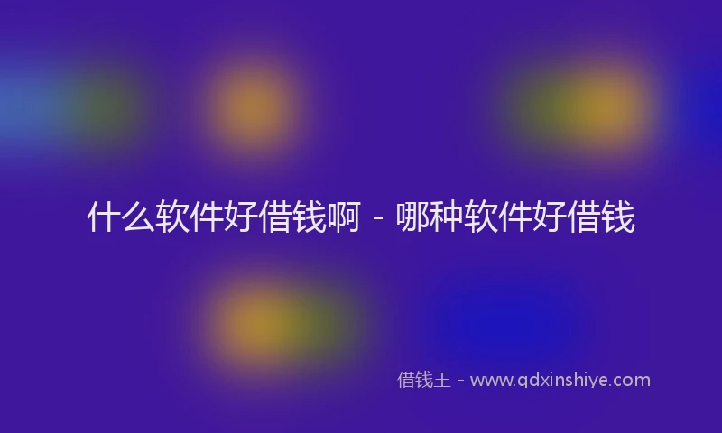 什么软件好借钱啊 - 哪种软件好借钱