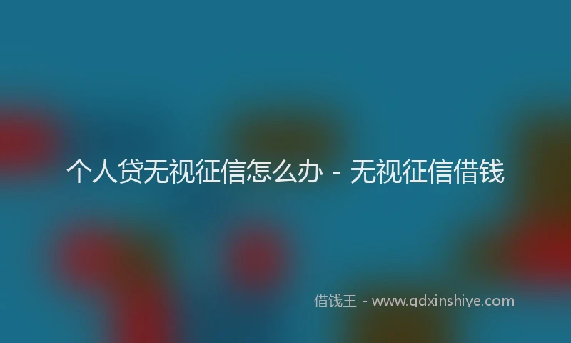 个人贷无视征信怎么办 - 无视征信借钱