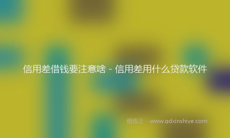 信用差借钱要注意啥 - 信用差用什么贷款软件