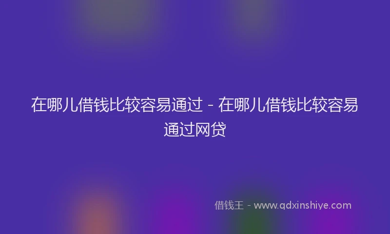 在哪儿借钱比较容易通过 - 在哪儿借钱比较容易通过网贷