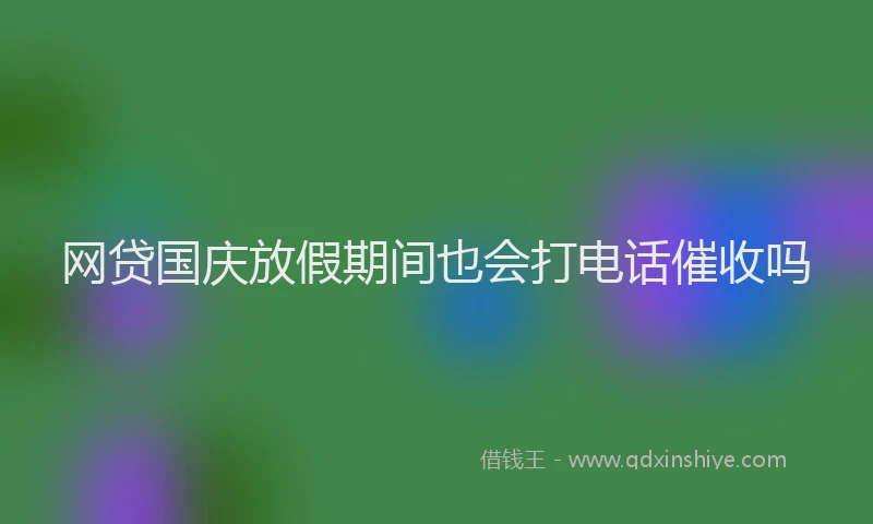 网贷国庆放假期间也会打电话催收吗