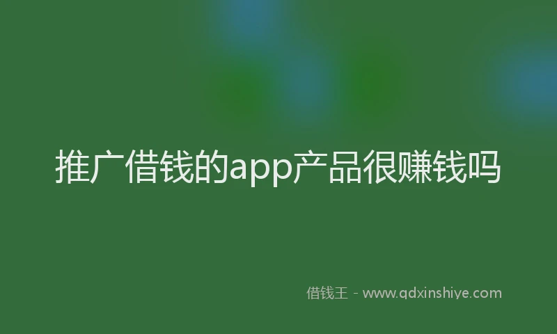 推广借钱的app产品很赚钱吗