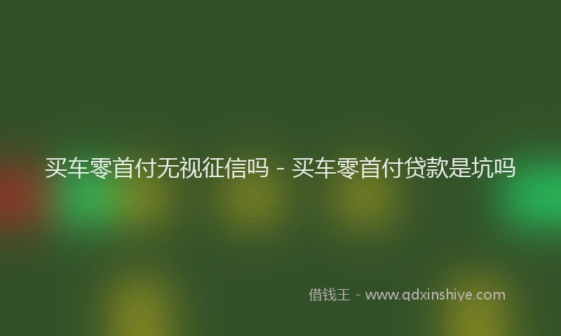 买车零首付无视征信吗 - 买车零首付贷款是坑吗