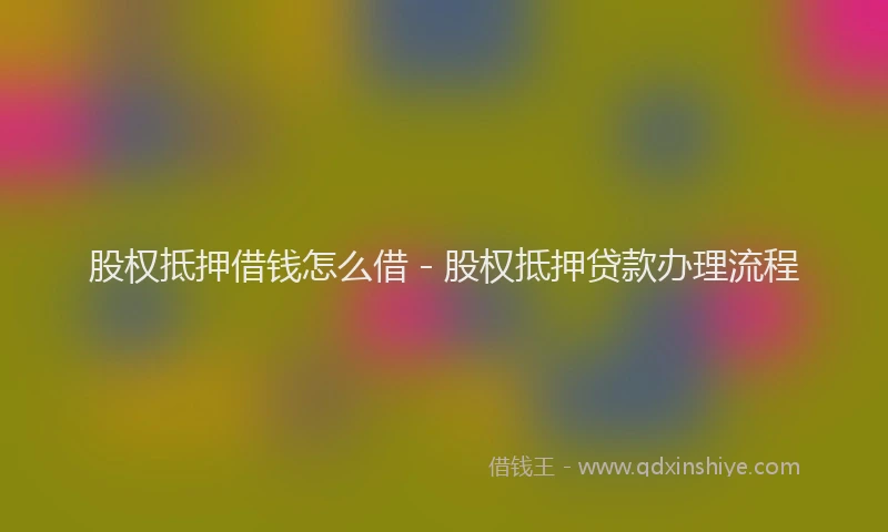 股权抵押借钱怎么借 - 股权抵押贷款办理流程