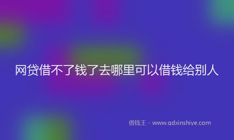 网贷借不了钱了去哪里可以借钱给别人