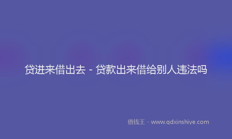 贷进来借出去 - 贷款出来借给别人违法吗