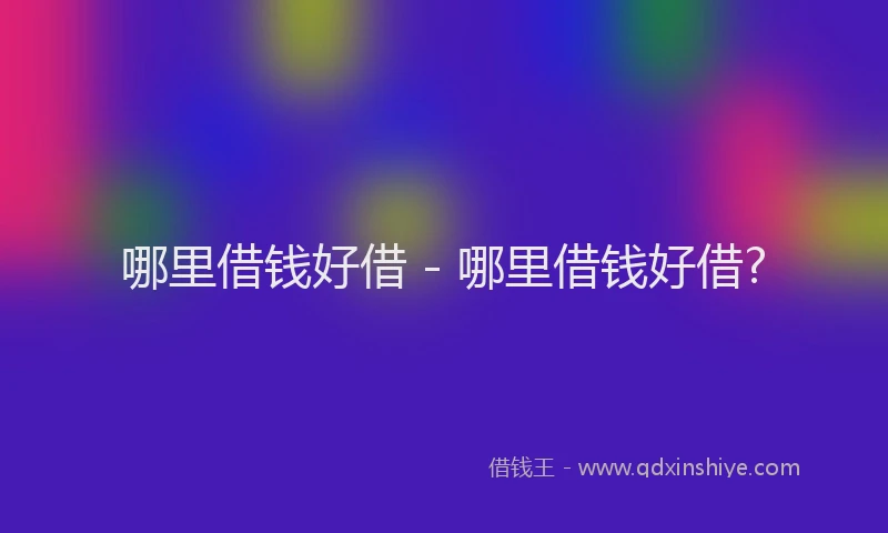 哪里借钱好借 - 哪里借钱好借?