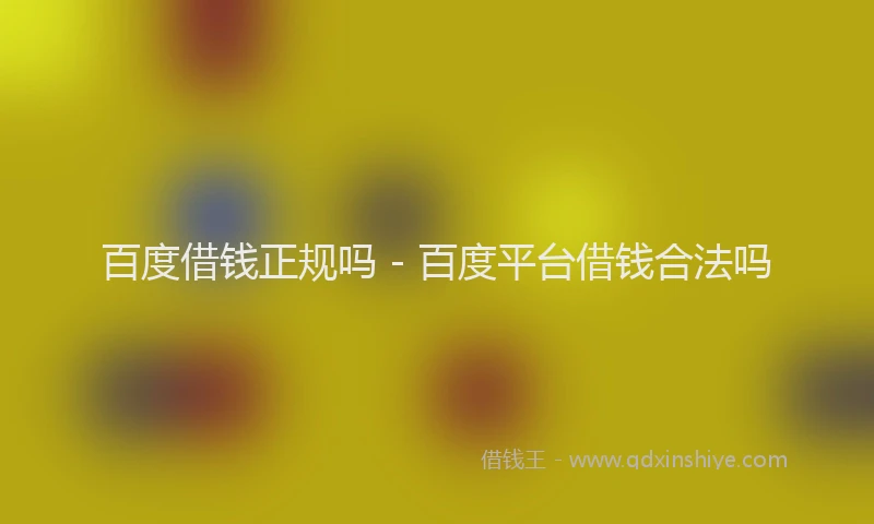 百度借钱正规吗 - 百度平台借钱合法吗