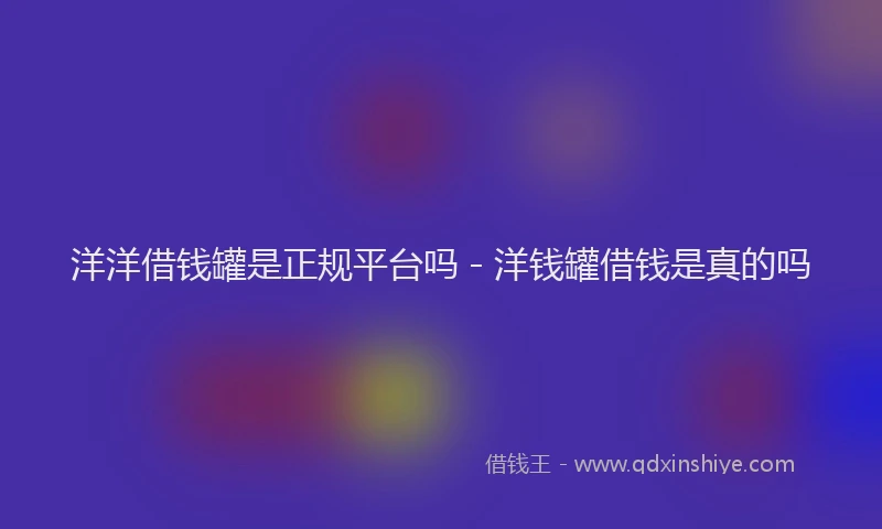 洋洋借钱罐是正规平台吗 - 洋钱罐借钱是真的吗