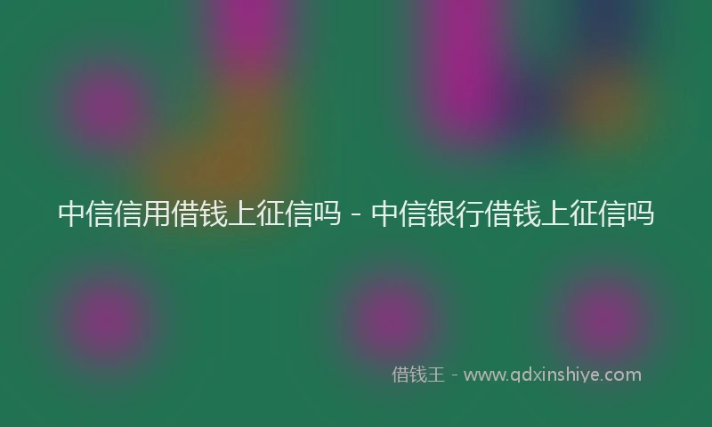 中信信用借钱上征信吗 - 中信银行借钱上征信吗