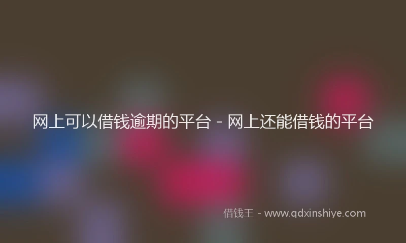 网上可以借钱逾期的平台 - 网上还能借钱的平台