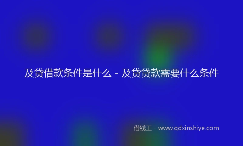 及贷借款条件是什么 - 及贷贷款需要什么条件