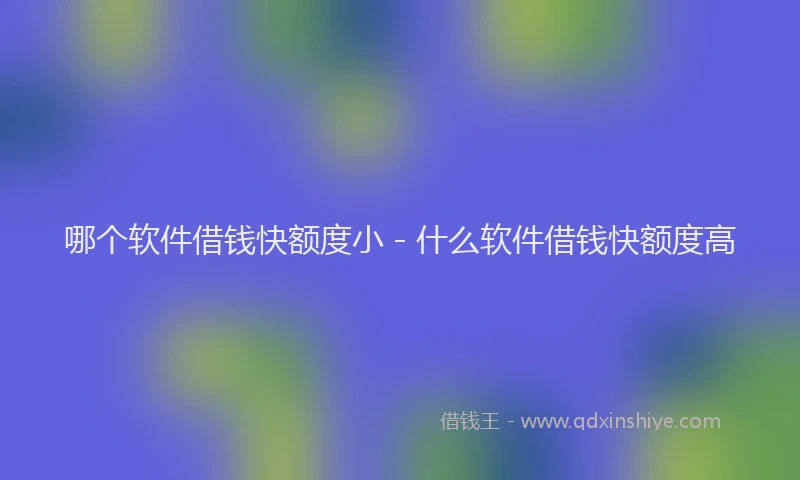 哪个软件借钱快额度小 - 什么软件借钱快额度高