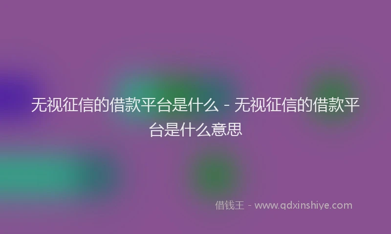 无视征信的借款平台是什么 - 无视征信的借款平台是什么意思