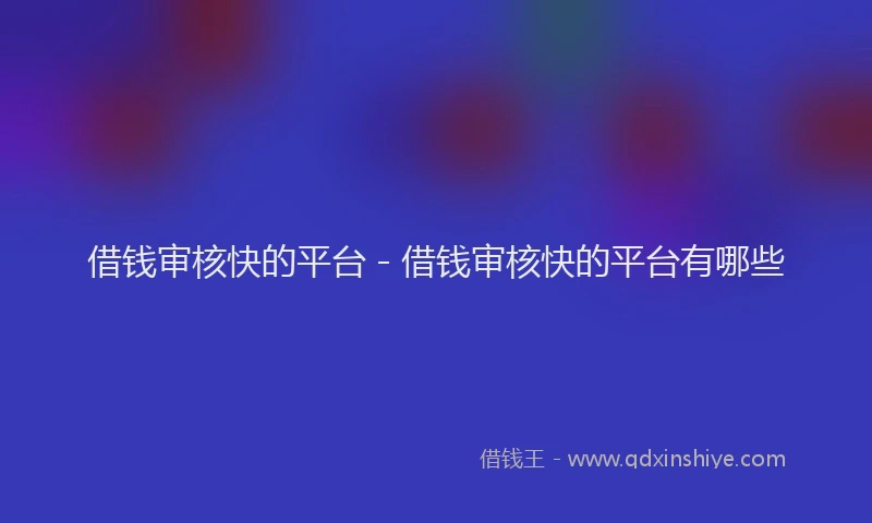 借钱审核快的平台 - 借钱审核快的平台有哪些
