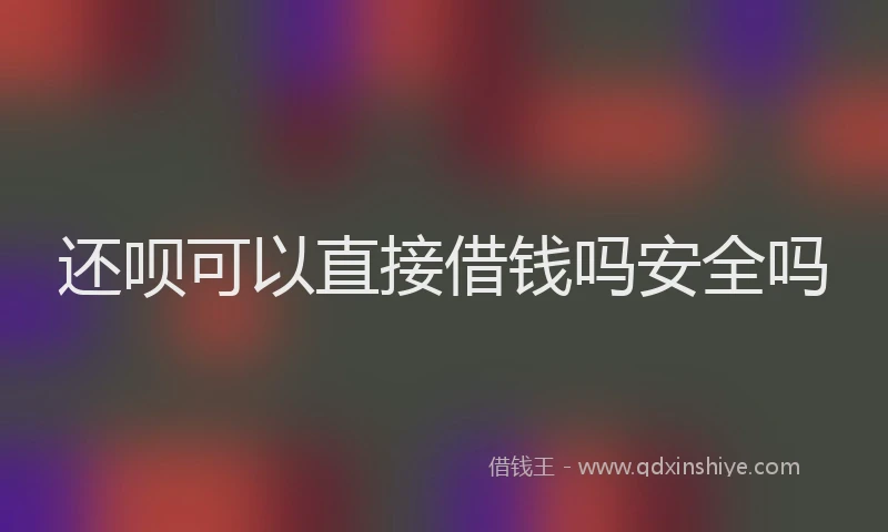 还呗可以直接借钱吗安全吗