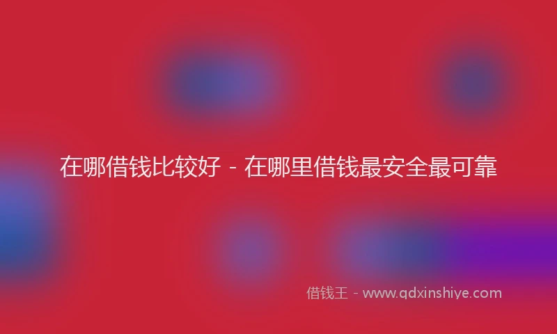 在哪借钱比较好 - 在哪里借钱最安全最可靠