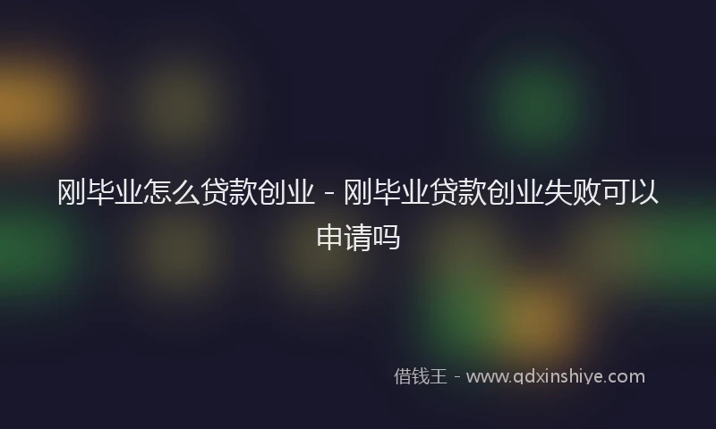 刚毕业怎么贷款创业 - 刚毕业贷款创业失败可以申请吗