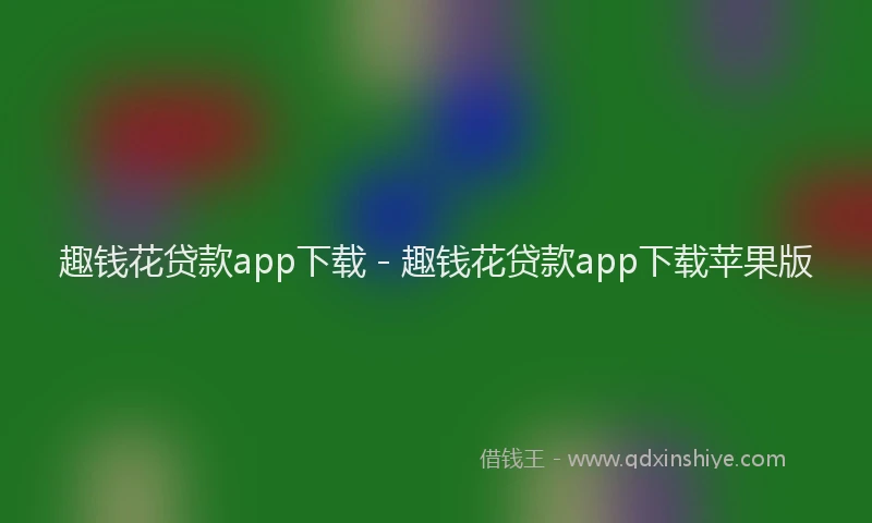 趣钱花贷款app下载 - 趣钱花贷款app下载苹果版