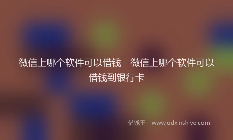 微信上哪个软件可以借钱 - 微信上哪个软件可以借钱到银行卡