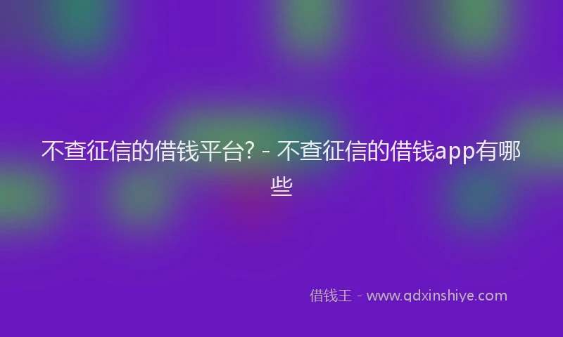 不查征信的借钱平台? - 不查征信的借钱app有哪些