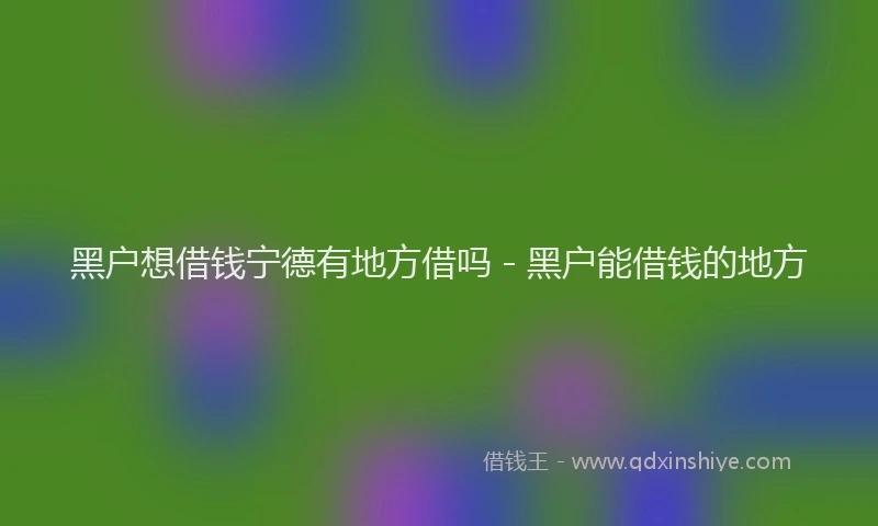 黑户想借钱宁德有地方借吗 - 黑户能借钱的地方