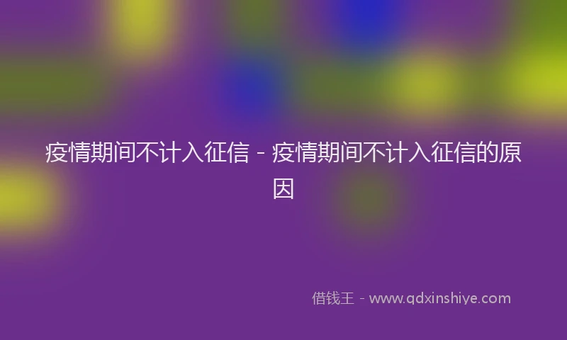 疫情期间不计入征信 - 疫情期间不计入征信的原因