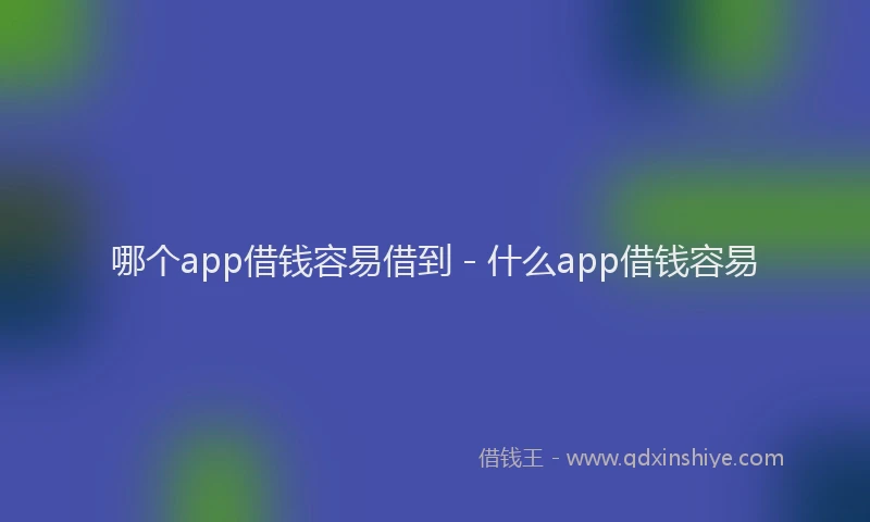 哪个app借钱容易借到 - 什么app借钱容易