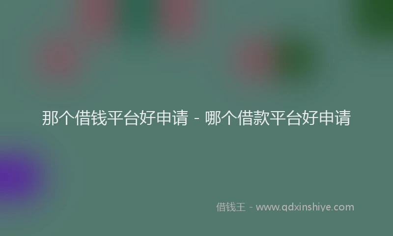 那个借钱平台好申请 - 哪个借款平台好申请