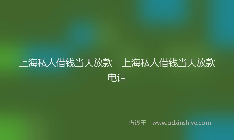 上海私人借钱当天放款 - 上海私人借钱当天放款电话