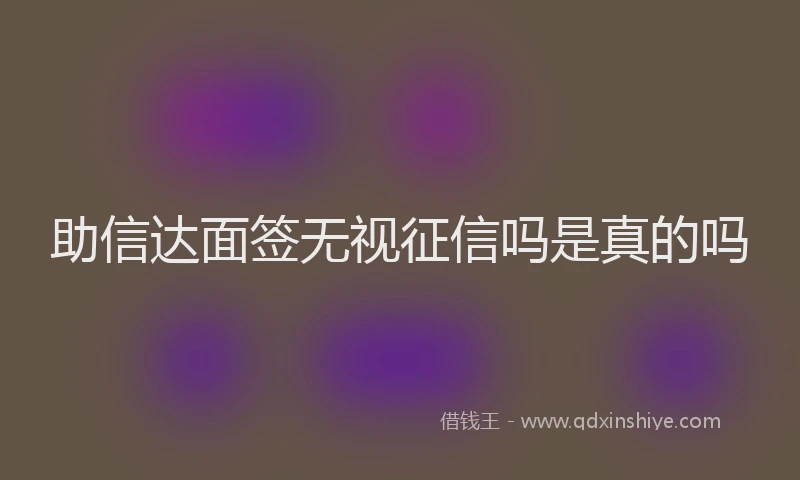 助信达面签无视征信吗是真的吗