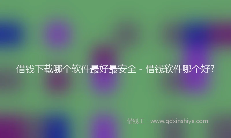 借钱下载哪个软件最好最安全 - 借钱软件哪个好?