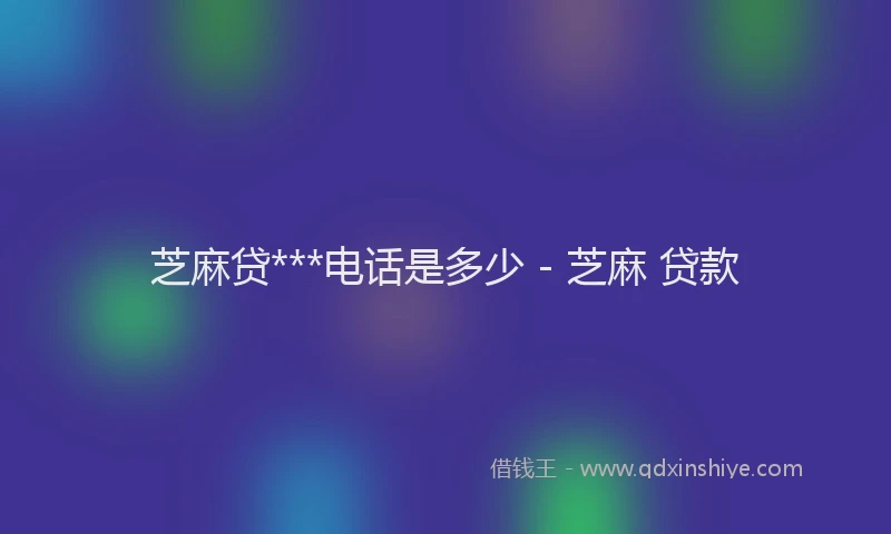 芝麻贷***电话是多少 - 芝麻 贷款