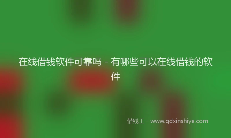 在线借钱软件可靠吗 - 有哪些可以在线借钱的软件