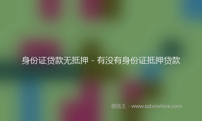 身份证贷款无抵押 - 有没有身份证抵押贷款