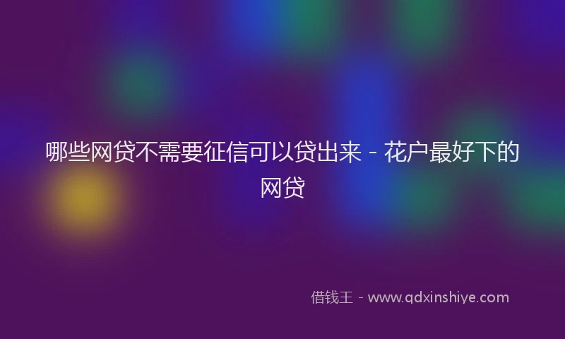哪些网贷不需要征信可以贷出来 - 花户最好下的网贷