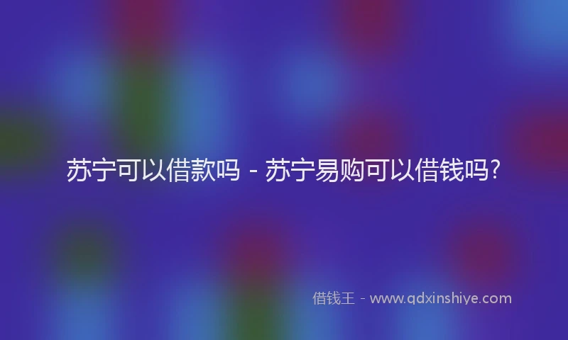 苏宁可以借款吗 - 苏宁易购可以借钱吗?