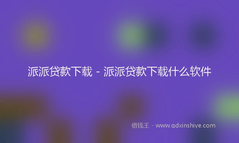 派派贷款下载 - 派派贷款下载什么软件
