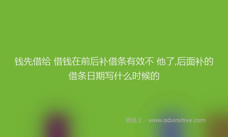 钱先借给 借钱在前后补借条有效不 他了,后面补的借条日期写什么时候的