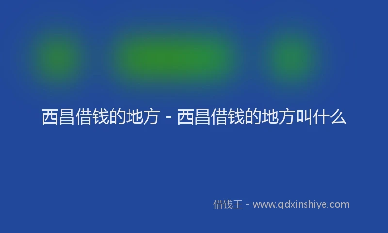 西昌借钱的地方 - 西昌借钱的地方叫什么