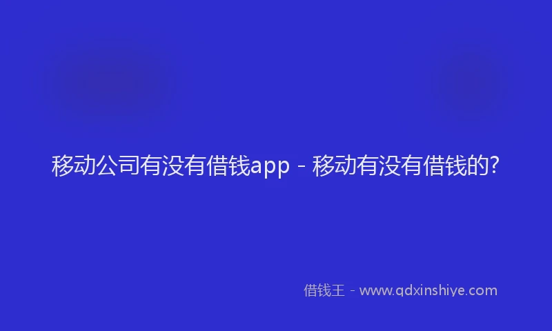 移动公司有没有借钱app - 移动有没有借钱的?