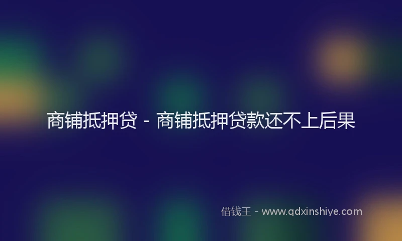 商铺抵押贷 - 商铺抵押贷款还不上后果